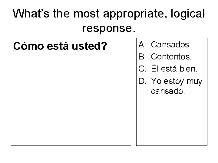 What’s the most appropriate, logical response. Cómo está usted? A. B. C. D. Cansados.