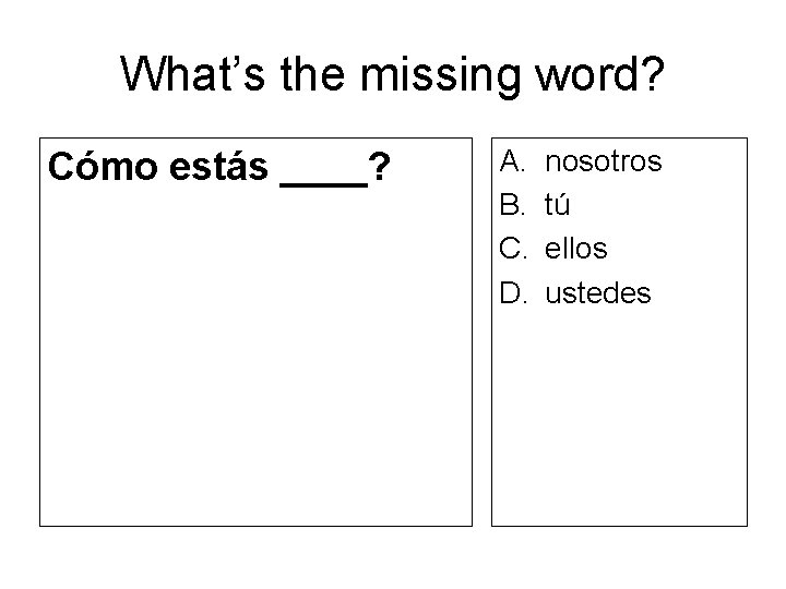 What’s the missing word? Cómo estás ____? A. B. C. D. nosotros tú ellos