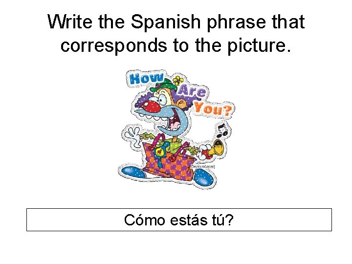 Write the Spanish phrase that corresponds to the picture. Cómo estás tú? 