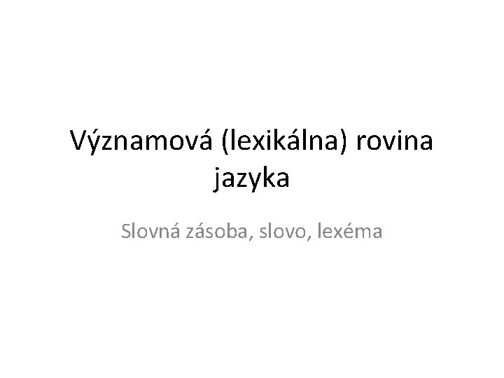 Významová (lexikálna) rovina jazyka Slovná zásoba, slovo, lexéma 