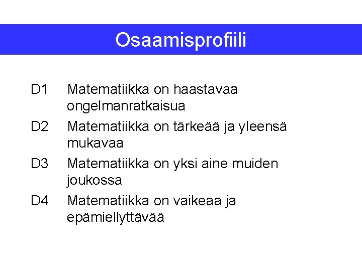 Osaamisprofiili D 1 D 2 D 3 D 4 Matematiikka on haastavaa ongelmanratkaisua Matematiikka