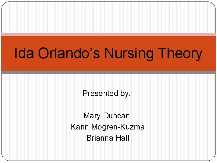 Ida Orlando’s Nursing Theory Presented by: Mary Duncan Karin Mogren-Kuzma Brianna Hall 