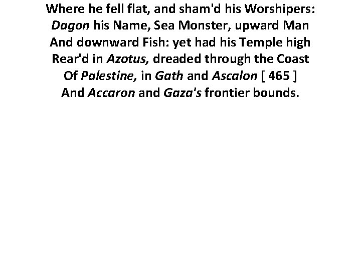 Where he fell flat, and sham'd his Worshipers: Dagon his Name, Sea Monster, upward