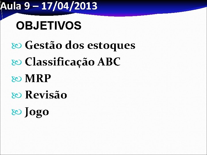 Aula 9 – 17/04/2013 OBJETIVOS Gestão dos estoques Classificação ABC MRP Revisão Jogo 