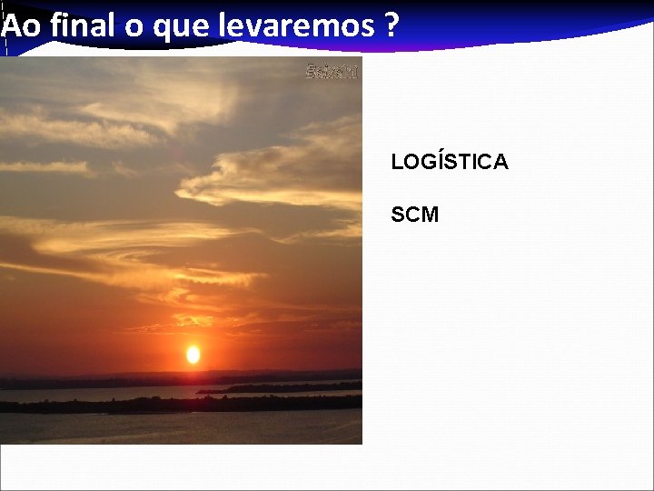 Ao final o que levaremos ? LOGÍSTICA SCM 