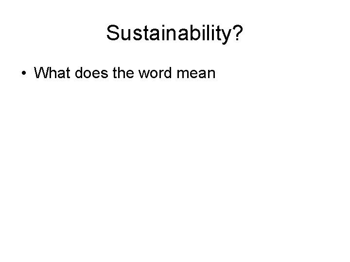 Sustainability? • What does the word mean 