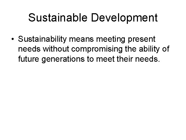 Sustainable Development • Sustainability means meeting present needs without compromising the ability of future