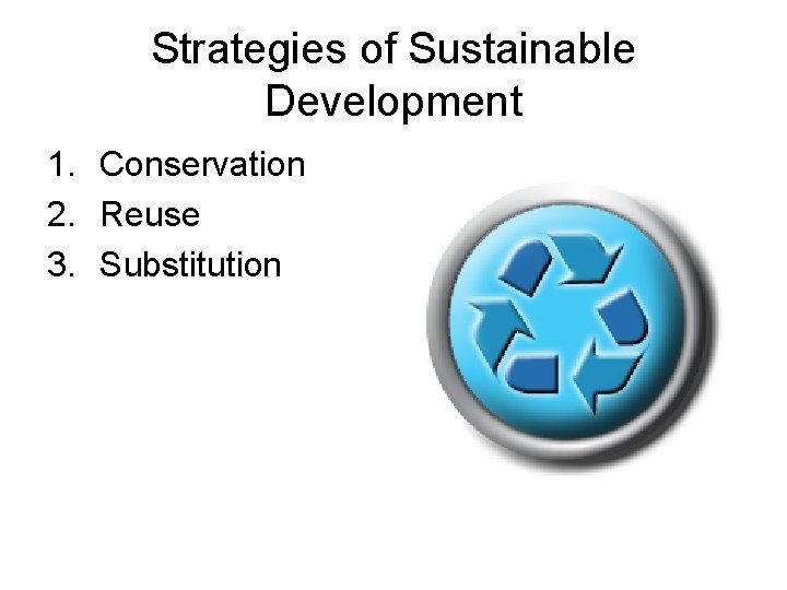 Strategies of Sustainable Development 1. Conservation 2. Reuse 3. Substitution 