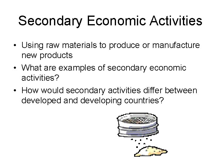 Secondary Economic Activities • Using raw materials to produce or manufacture new products •