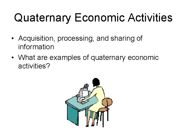 Quaternary Economic Activities • Acquisition, processing, and sharing of information • What are examples