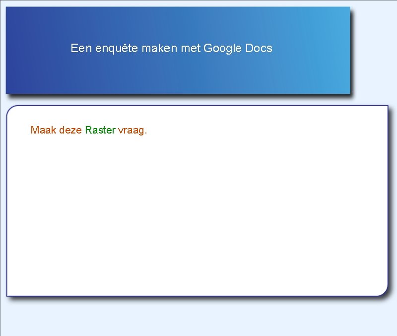Een enquête maken met Google Docs Maak deze Raster vraag. 