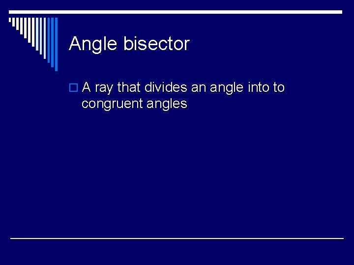 Angle bisector o A ray that divides an angle into to congruent angles 