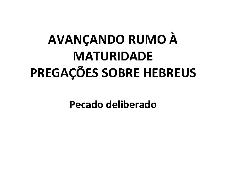 AVANÇANDO RUMO À MATURIDADE PREGAÇÕES SOBRE HEBREUS Pecado deliberado 
