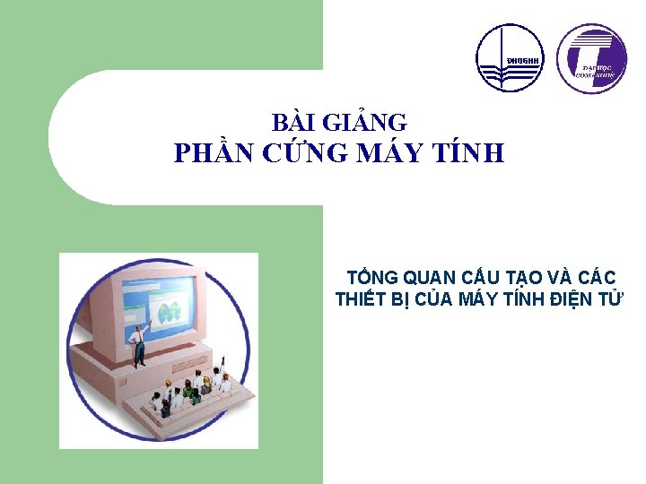 BÀI GIẢNG PHẦN CỨNG MÁY TÍNH TỔNG QUAN CẤU TẠO VÀ CÁC THIẾT BỊ