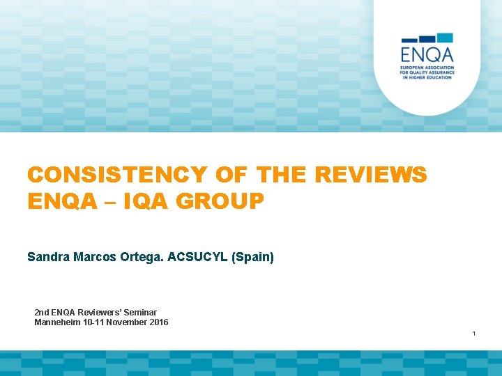 CONSISTENCY OF THE REVIEWS ENQA – IQA GROUP Sandra Marcos Ortega. ACSUCYL (Spain) 2