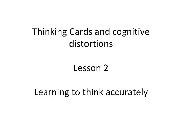 Thinking Cards and cognitive distortions Lesson 2 Learning to think accurately 