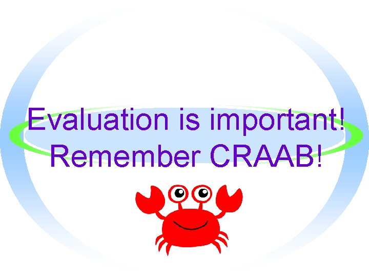 Evaluation is important! Remember CRAAB! 