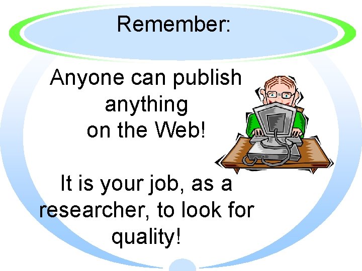 Remember: Anyone can publish anything on the Web! It is your job, as a