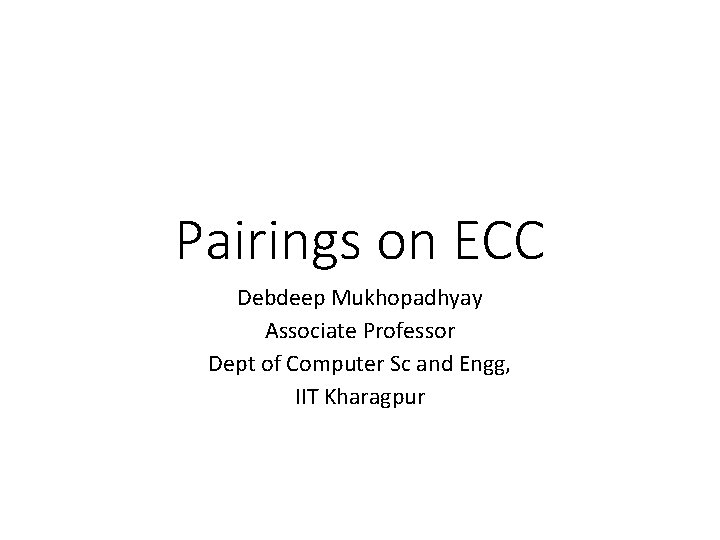 Pairings on ECC Debdeep Mukhopadhyay Associate Professor Dept of Computer Sc and Engg, IIT