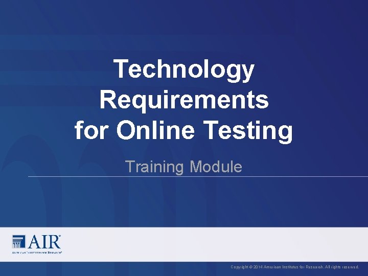 Technology Requirements for Online Testing Training Module Copyright © 2014 American Institutes for Research.