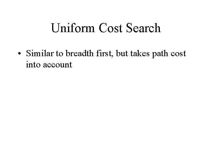 Uniform Cost Search • Similar to breadth first, but takes path cost into account