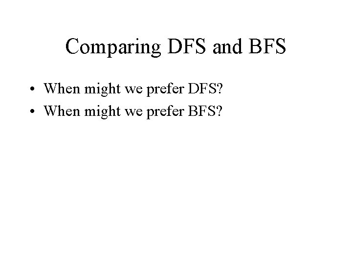 Comparing DFS and BFS • When might we prefer DFS? • When might we