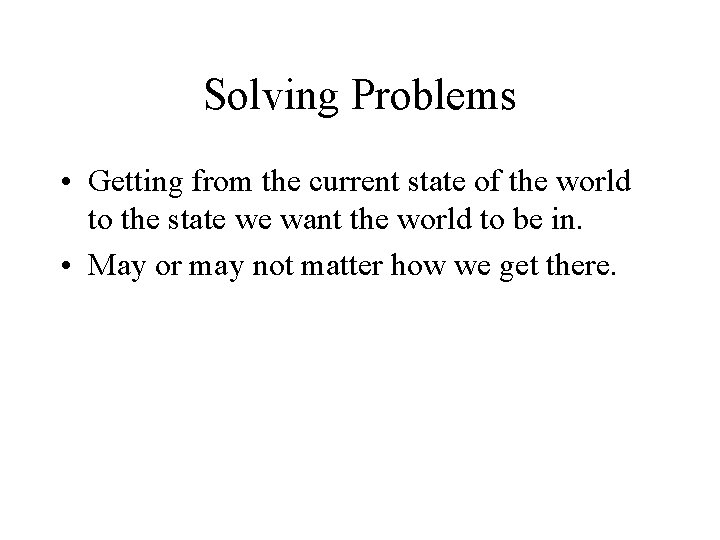 Solving Problems • Getting from the current state of the world to the state