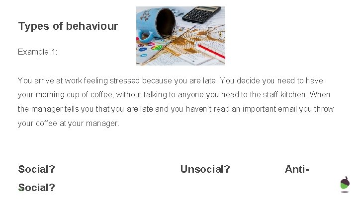 Types of behaviour Example 1: You arrive at work feeling stressed because you are Types of behaviour Example 1: You arrive at work feeling stressed because you are