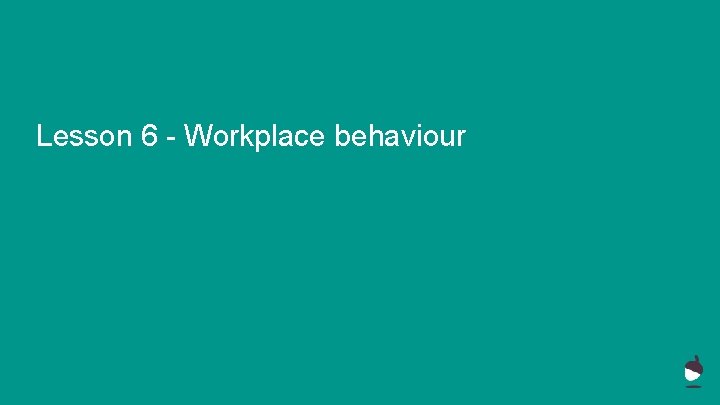 Lesson 6 - Workplace behaviour Lesson 6 - Workplace behaviour