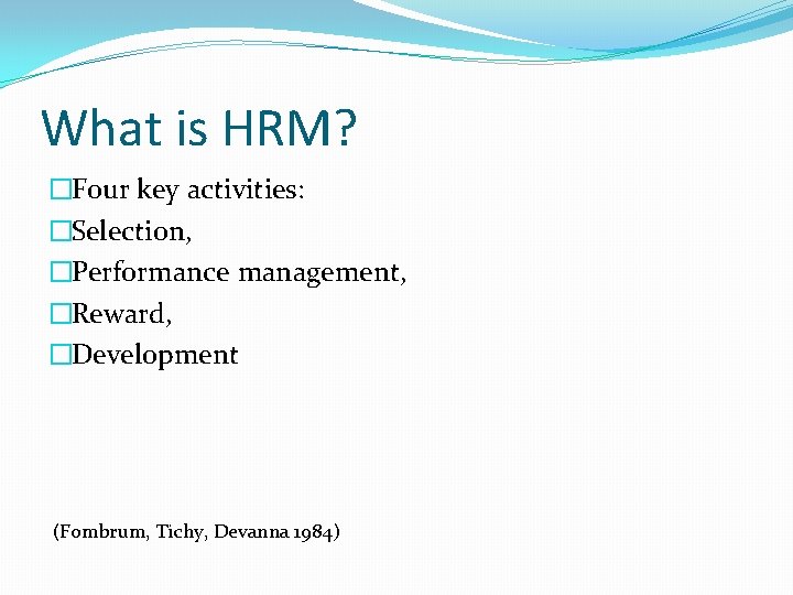 What is HRM? �Four key activities: �Selection, �Performance management, �Reward, �Development (Fombrum, Tichy, Devanna