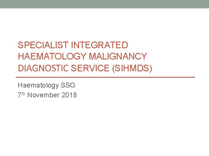 SPECIALIST INTEGRATED HAEMATOLOGY MALIGNANCY DIAGNOSTIC SERVICE (SIHMDS) Haematology SSG 7 th November 2018 
