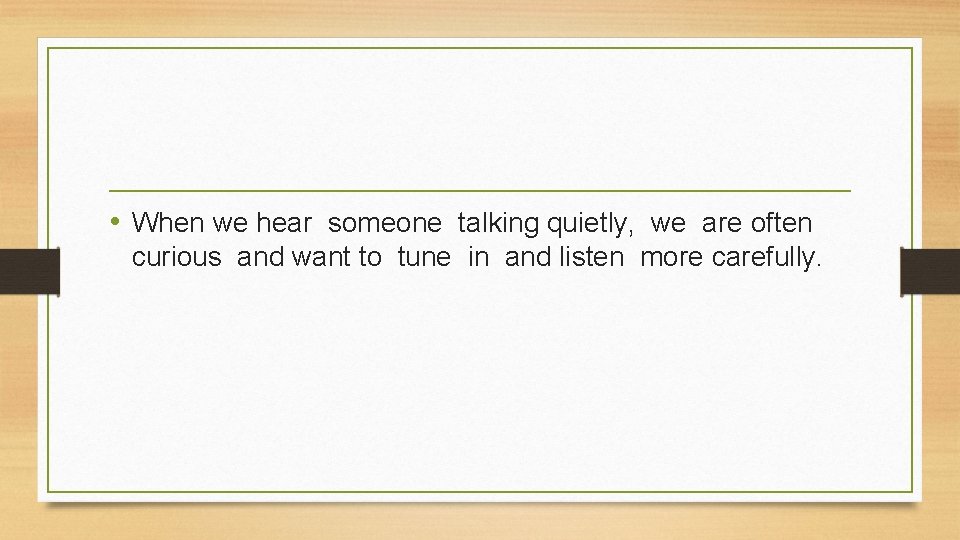  • When we hear someone talking quietly, we are often curious and want