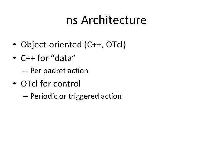ns Architecture • Object-oriented (C++, OTcl) • C++ for “data” – Per packet action