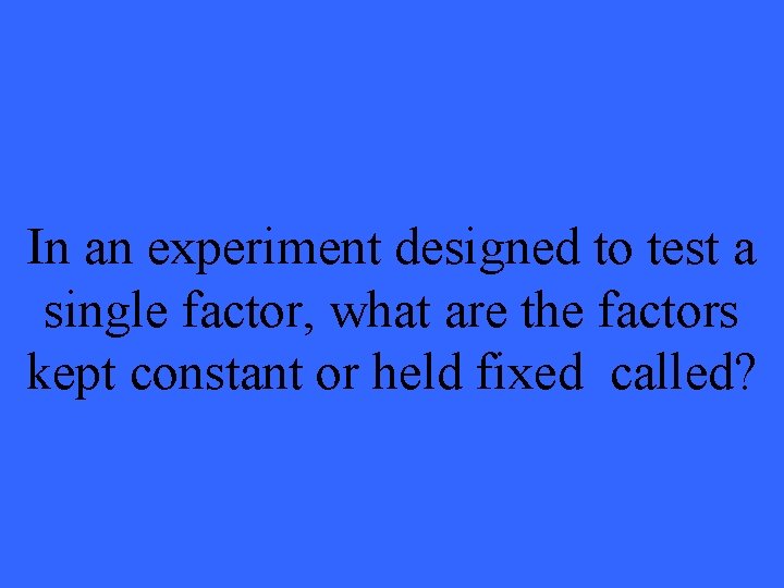In an experiment designed to test a single factor, what are the factors kept