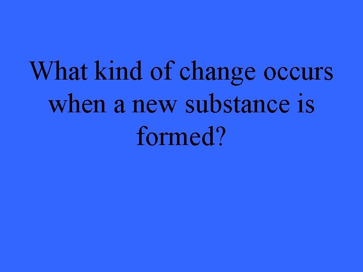 What kind of change occurs when a new substance is formed? 
