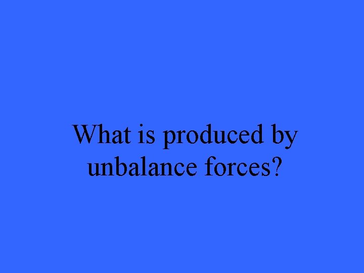 What is produced by unbalance forces? 