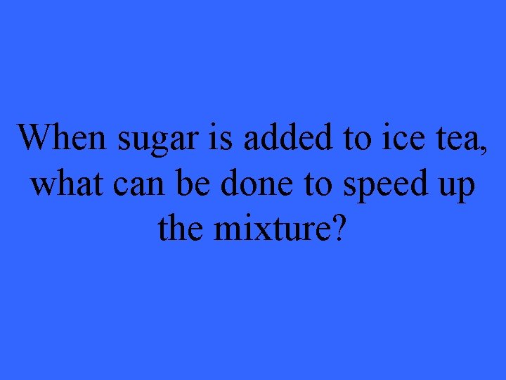When sugar is added to ice tea, what can be done to speed up