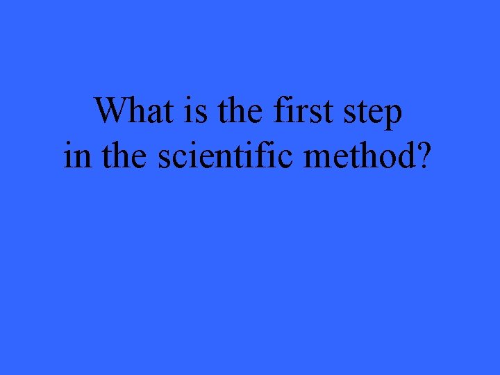 What is the first step in the scientific method? 