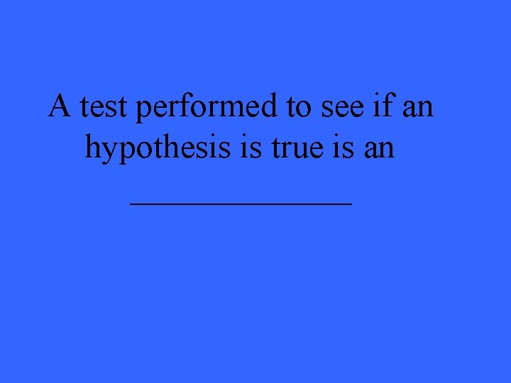 A test performed to see if an hypothesis is true is an _______ 