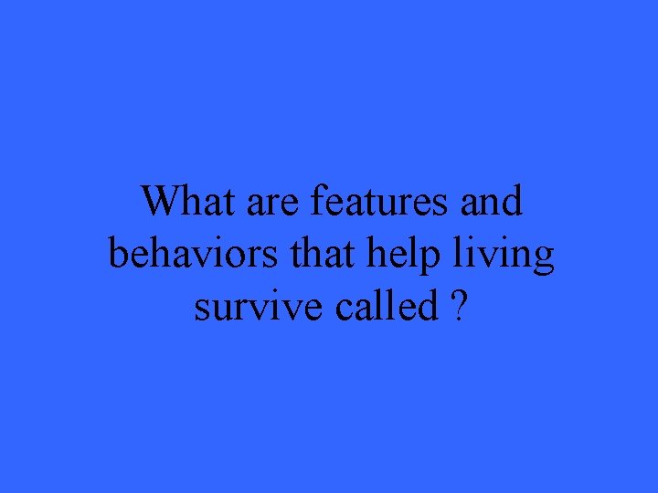 What are features and behaviors that help living survive called ? 