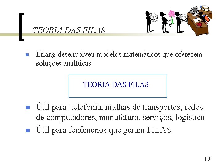 TEORIA DAS FILAS n Erlang desenvolveu modelos matemáticos que oferecem soluções analíticas TEORIA DAS