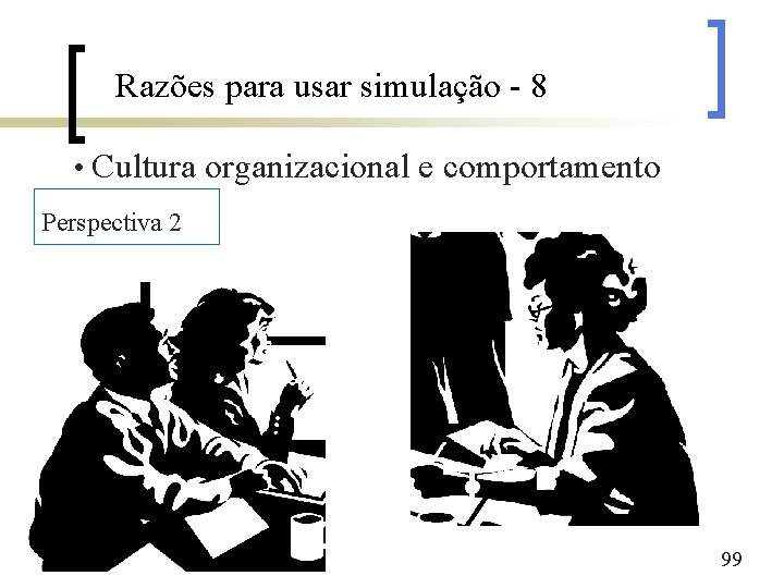 Razões para usar simulação - 8 • Cultura organizacional e comportamento Perspectiva 2 99