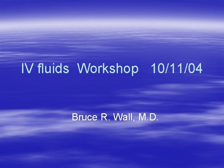 IV fluids Workshop 10/11/04 Bruce R. Wall, M. D. 