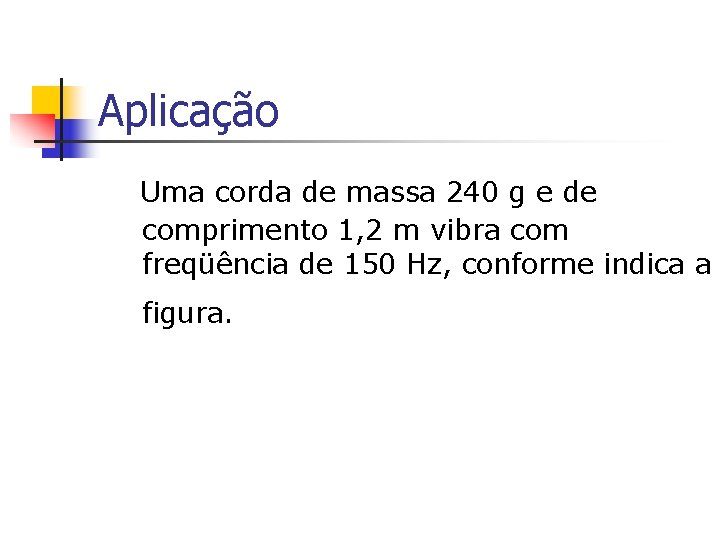 Aplicação Uma corda de massa 240 g e de comprimento 1, 2 m vibra Aplicação Uma corda de massa 240 g e de comprimento 1, 2 m vibra