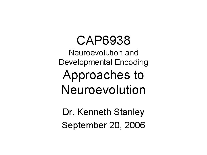 CAP 6938 Neuroevolution and Developmental Encoding Approaches to Neuroevolution Dr. Kenneth Stanley September 20,