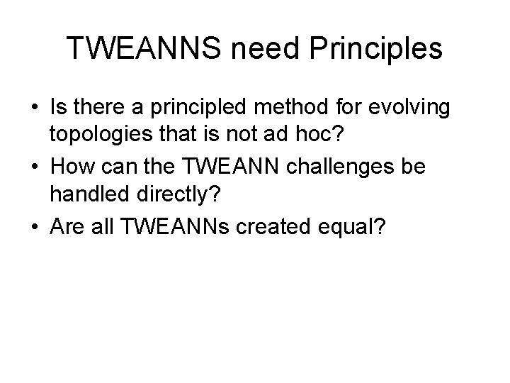 TWEANNS need Principles • Is there a principled method for evolving topologies that is