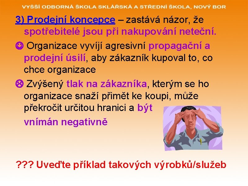 3) Prodejní koncepce – zastává názor, že spotřebitelé jsou při nakupování neteční. Organizace vyvíjí