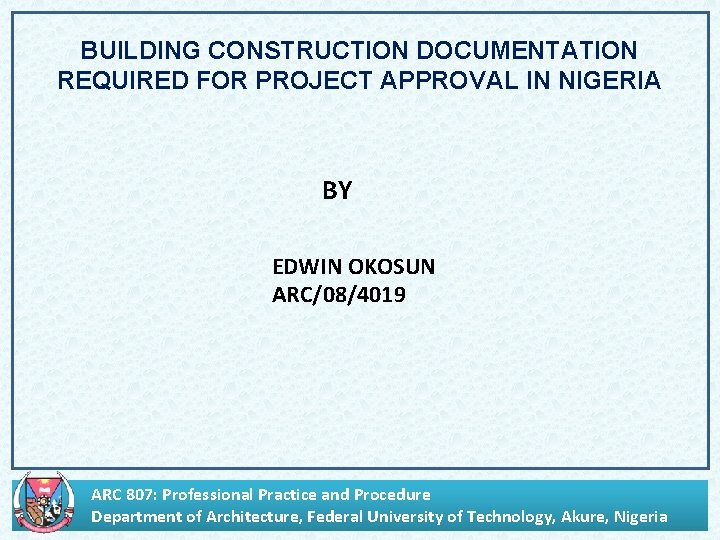 BUILDING CONSTRUCTION DOCUMENTATION REQUIRED FOR PROJECT APPROVAL IN NIGERIA BY EDWIN OKOSUN ARC/08/4019 ARC