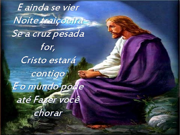 E ainda se vier Noite traiçoeira Se a cruz pesada for, Cristo estará contigo