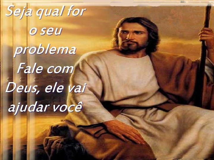 Seja qual for o seu problema Fale com Deus, ele vai ajudar você 